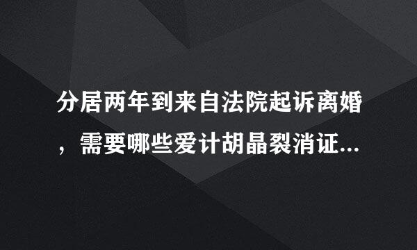 分居两年到来自法院起诉离婚，需要哪些爱计胡晶裂消证件、手续？