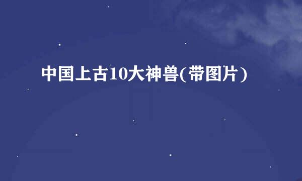 中国上古10大神兽(带图片)