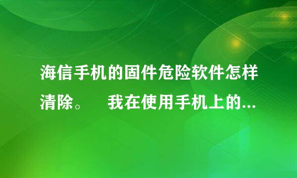 海信手机的固件危险软件怎样清除。 我在使用手机上的海信手机管家杀毒时发现一个固件危险