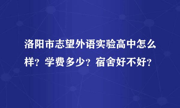 洛阳市志望外语实验高中怎么样？学费多少？宿舍好不好？