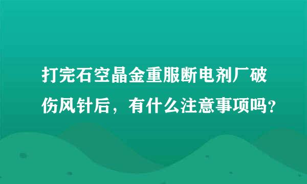 打完石空晶金重服断电剂厂破伤风针后，有什么注意事项吗？