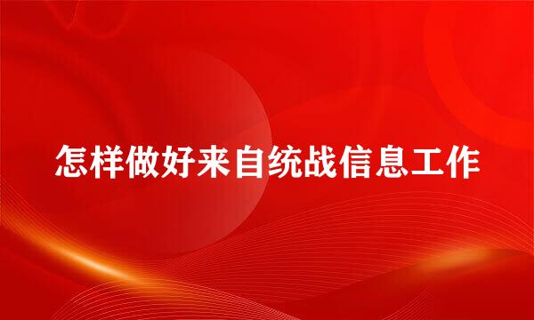 怎样做好来自统战信息工作
