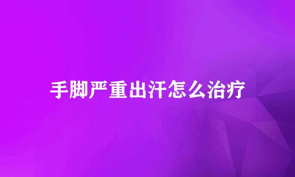 手脚严重出汗怎么治疗