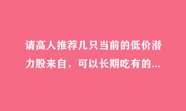 请高人推荐几只当前的低价潜力股来自，可以长期吃有的，打算做长线，最好能阐明详细原因，非常感谢。