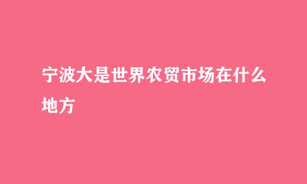 宁波大是世界农贸市场在什么地方