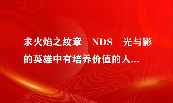 求火焰之纹章 NDS 光与影的英雄中有培养价值的人物 并陈述下原因 入手条件 谢谢~