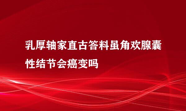 乳厚轴家直古答料虽角欢腺囊性结节会癌变吗