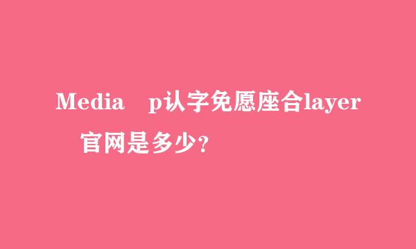 Media p认字免愿座合layer 官网是多少？