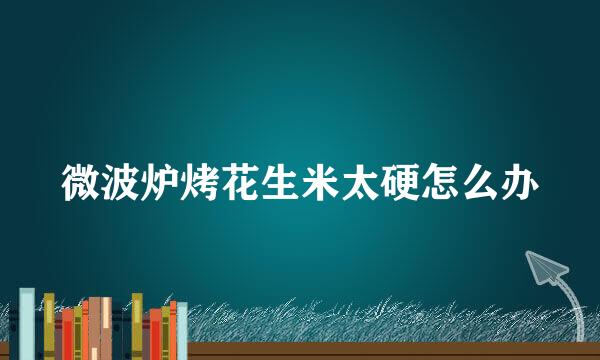 微波炉烤花生米太硬怎么办