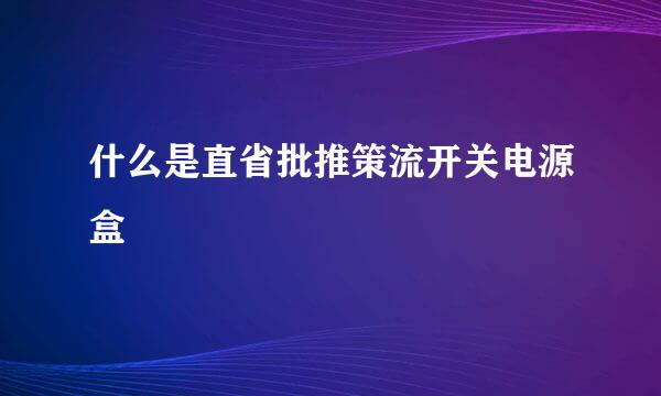 什么是直省批推策流开关电源盒