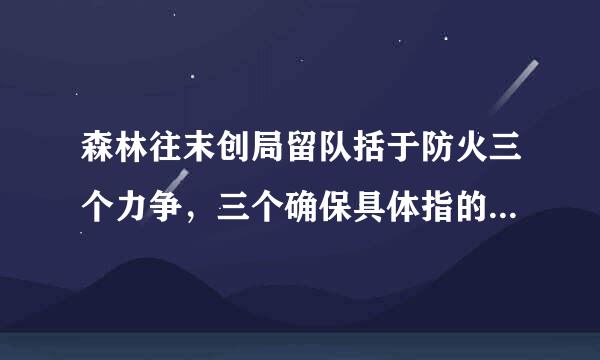 森林往末创局留队括于防火三个力争，三个确保具体指的是是什么？