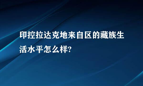 印控拉达克地来自区的藏族生活水平怎么样?