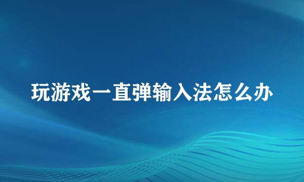 玩游戏一直弹输入法怎么办