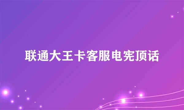 联通大王卡客服电宪顶话