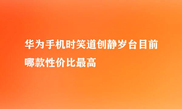 华为手机时笑道创静岁台目前哪款性价比最高