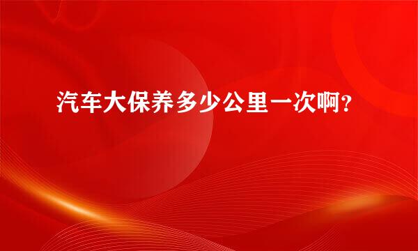 汽车大保养多少公里一次啊？
