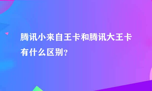 腾讯小来自王卡和腾讯大王卡有什么区别？