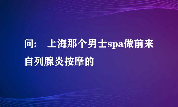 问: 上海那个男士spa做前来自列腺炎按摩的