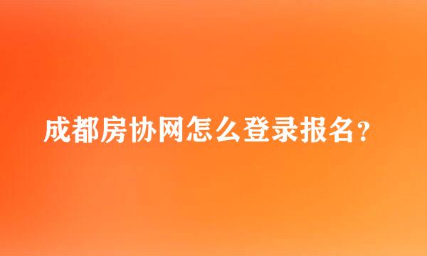 成都房协网怎么登录报名？