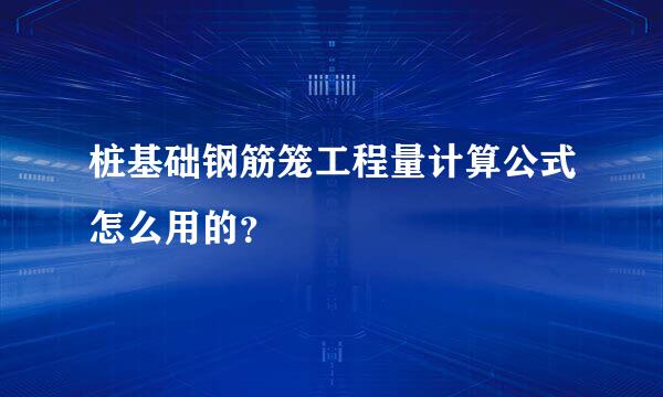 桩基础钢筋笼工程量计算公式怎么用的？