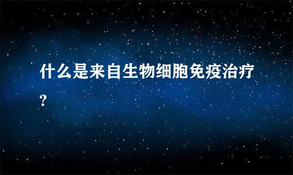 什么是来自生物细胞免疫治疗?