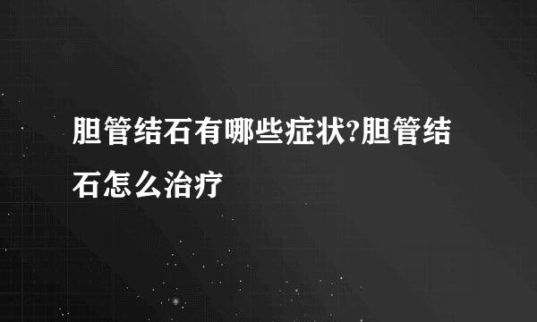 胆管结石有哪些症状?胆管结石怎么治疗