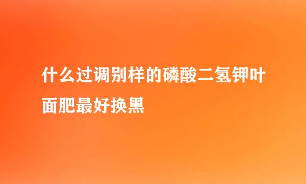 什么过调别样的磷酸二氢钾叶面肥最好换黑