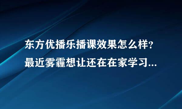 东方优播乐播课效果怎么样？最近雾霾想让还在在家学习，想了解一些网络课程