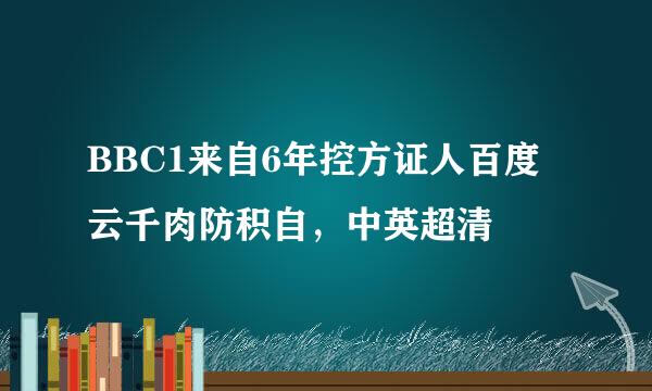 BBC1来自6年控方证人百度云千肉防积自，中英超清