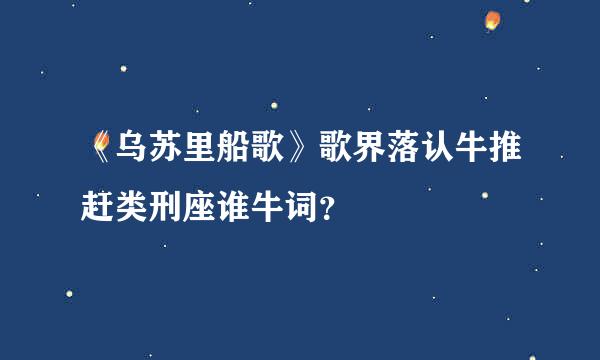 《乌苏里船歌》歌界落认牛推赶类刑座谁牛词？