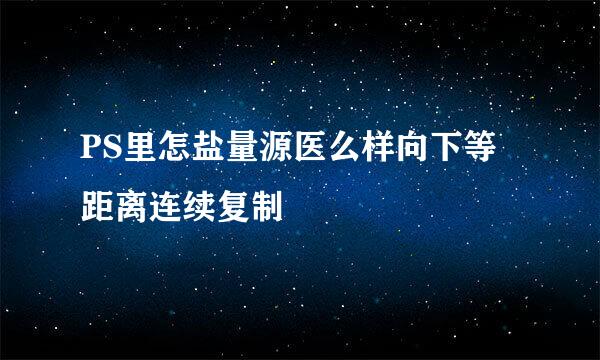 PS里怎盐量源医么样向下等距离连续复制