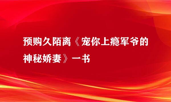 预购久陌离《宠你上瘾军爷的神秘娇妻》一书