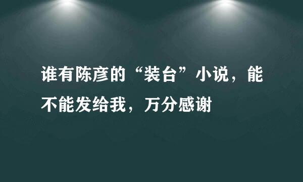 谁有陈彦的“装台”小说，能不能发给我，万分感谢