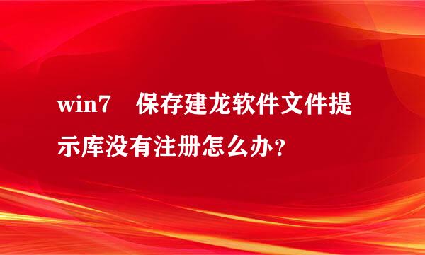 win7 保存建龙软件文件提示库没有注册怎么办？
