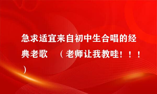 急求适宜来自初中生合唱的经典老歌 （老师让我教哇！！！）