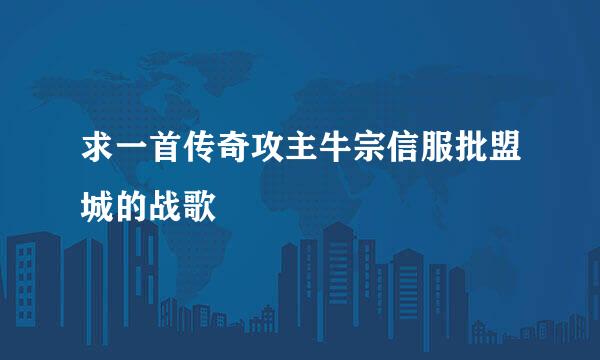 求一首传奇攻主牛宗信服批盟城的战歌
