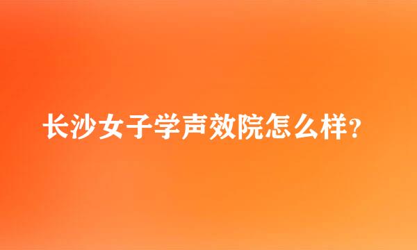 长沙女子学声效院怎么样？
