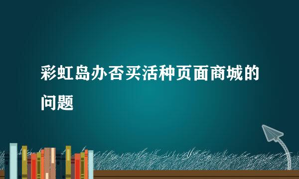 彩虹岛办否买活种页面商城的问题