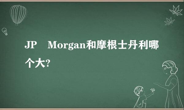 JP Morgan和摩根士丹利哪个大?