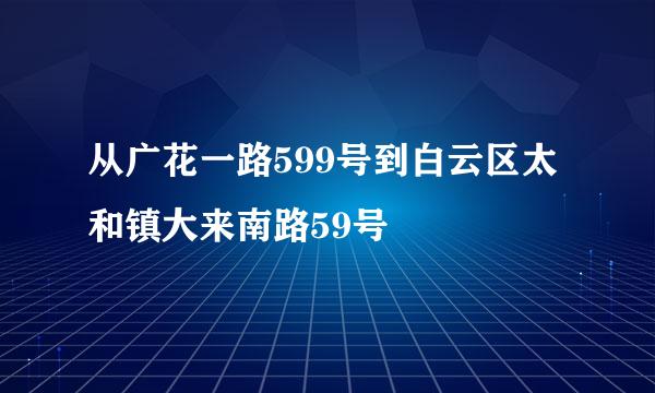 从广花一路599号到白云区太和镇大来南路59号