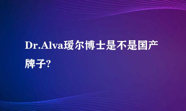 Dr.Alva瑷尔博士是不是国产牌子?