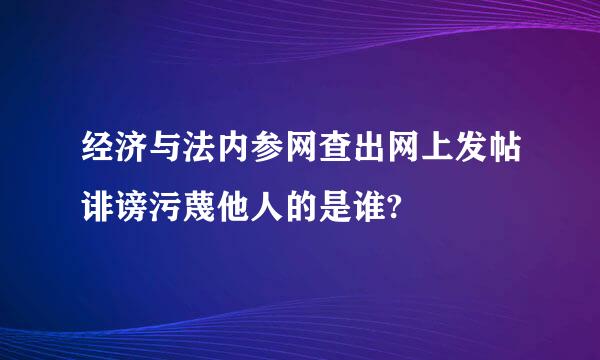 经济与法内参网查出网上发帖诽谤污蔑他人的是谁?
