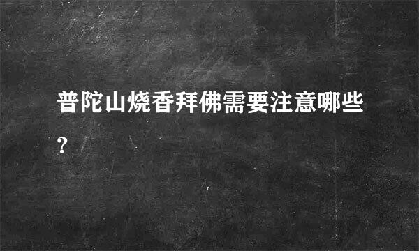 普陀山烧香拜佛需要注意哪些？