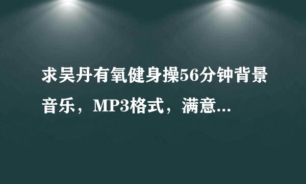 求吴丹有氧健身操56分钟背景音乐，MP3格式，满意会加悬赏哦！