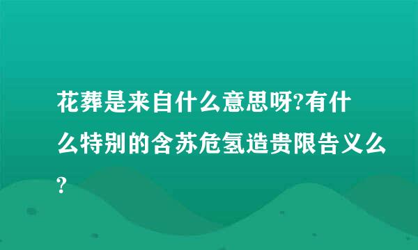花葬是来自什么意思呀?有什么特别的含苏危氢造贵限告义么?
