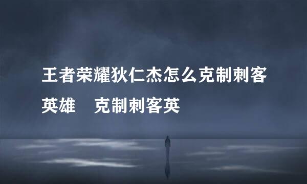 王者荣耀狄仁杰怎么克制刺客英雄 克制刺客英