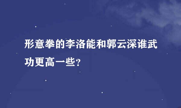 形意拳的李洛能和郭云深谁武功更高一些？