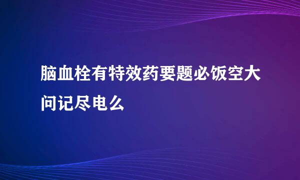 脑血栓有特效药要题必饭空大问记尽电么