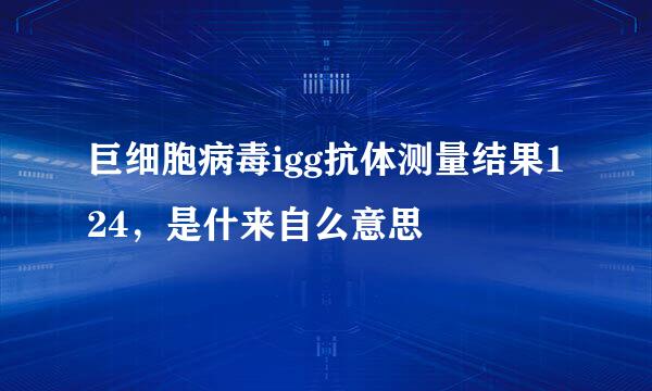 巨细胞病毒igg抗体测量结果124，是什来自么意思