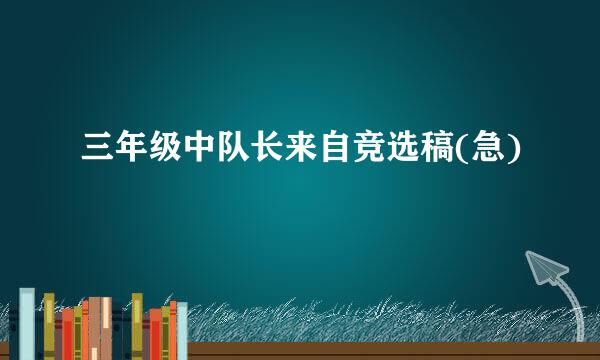 三年级中队长来自竞选稿(急)